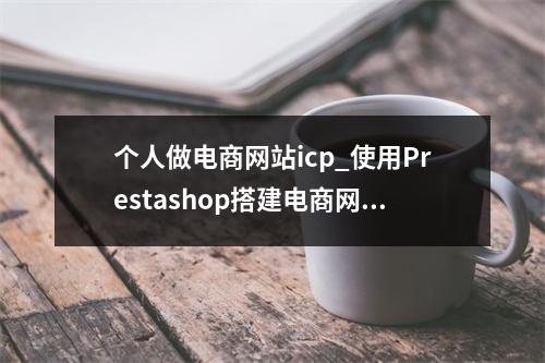 个人做电商网站icp_使用Prestashop搭建电商网站