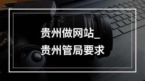 贵州做网站_贵州管局要求