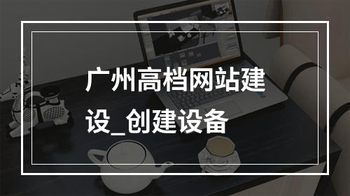 广州高档网站建设_创建设备