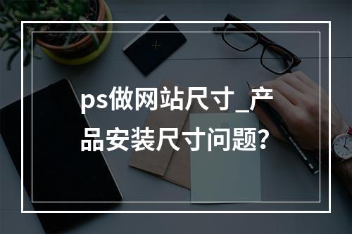 ps做网站尺寸_产品安装尺寸问题?
