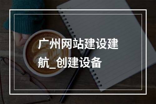 广州网站建设建航_创建设备