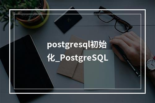 postgresql初始化_PostgreSQL