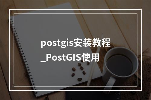 postgis安装教程_PostGIS使用