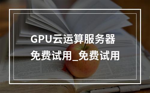 GPU云运算服务器免费试用_免费试用