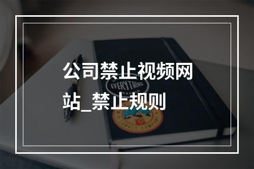 公司禁止视频网站_禁止规则
