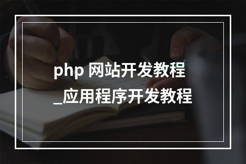 php 网站开发教程_应用程序开发教程