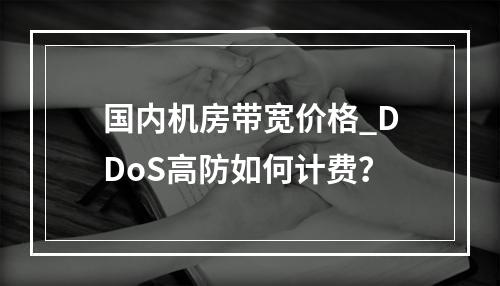 国内机房带宽价格_DDoS高防如何计费?