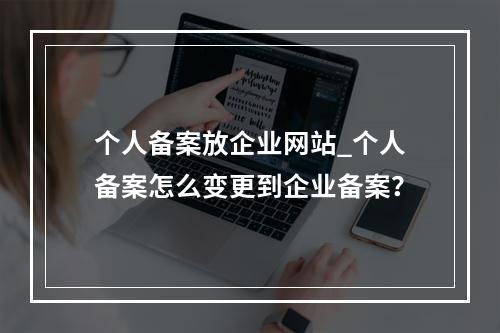 个人备案放企业网站_个人备案怎么变更到企业备案?
