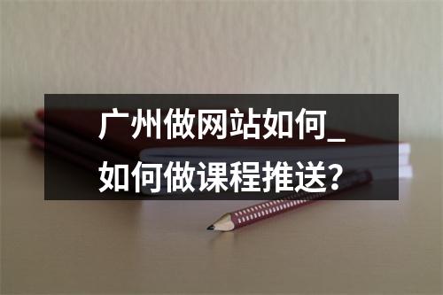广州做网站如何_如何做课程推送?