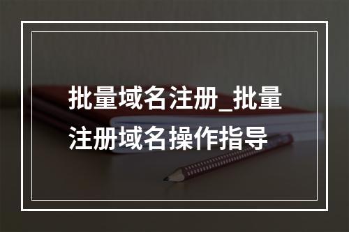 批量域名注册_批量注册域名操作指导