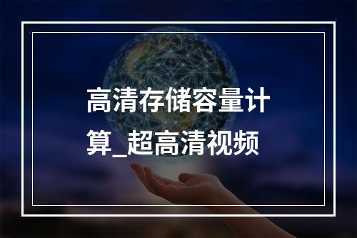 高清存储容量计算_超高清视频