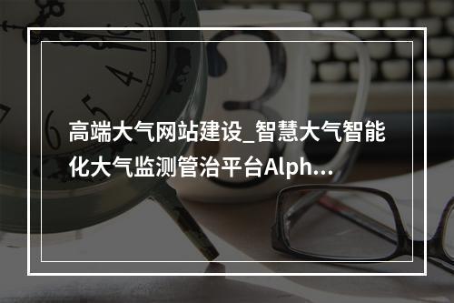高端大气网站建设_智慧大气智能化大气监测管治平台Alpha Maps