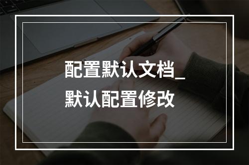 配置默认文档_默认配置修改
