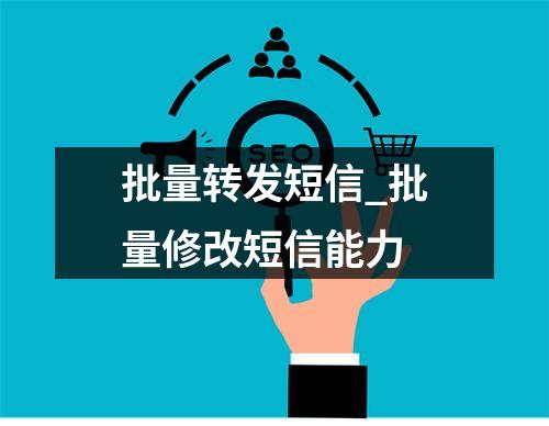 批量转发短信_批量修改短信能力