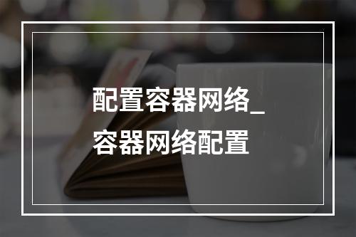 配置容器网络_容器网络配置
