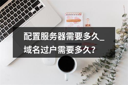 配置服务器需要多久_域名过户需要多久?