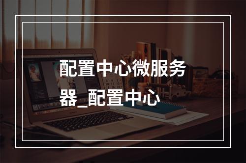 配置中心微服务器_配置中心