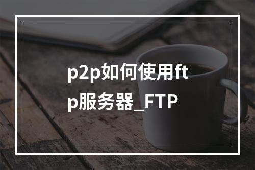 p2p如何使用ftp服务器_FTP