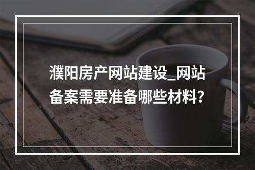 濮阳房产网站建设_网站备案需要准备哪些材料?