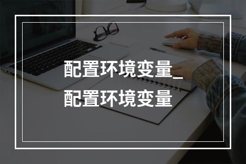 配置环境变量_配置环境变量