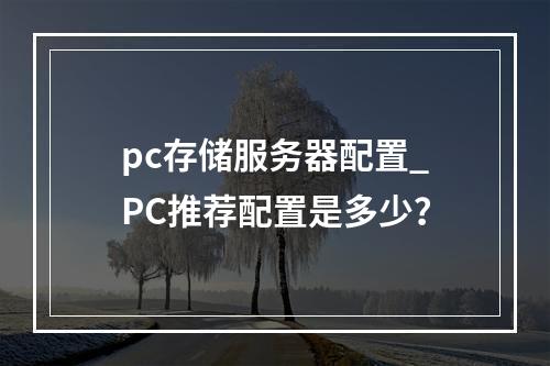 pc存储服务器配置_PC推荐配置是多少?