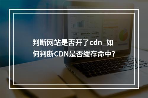 判断网站是否开了cdn_如何判断CDN是否缓存命中?