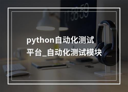 python自动化测试平台_自动化测试模块