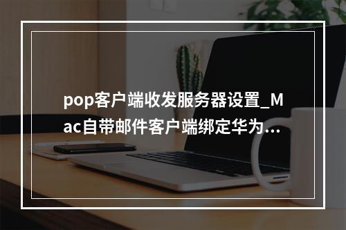 pop客户端收发服务器设置_Mac自带邮件客户端绑定华为云企业邮箱