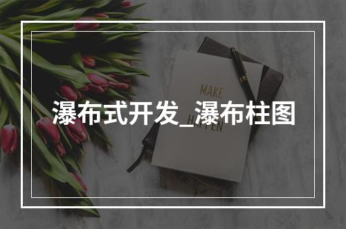 瀑布式开发_瀑布柱图
