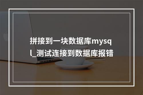 拼接到一块数据库mysql_测试连接到数据库报错