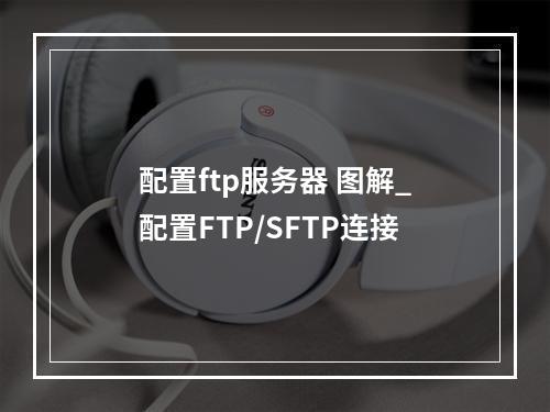 配置ftp服务器 图解_配置FTP/SFTP连接