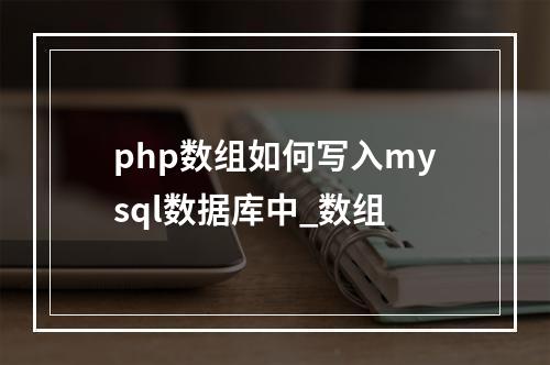 php数组如何写入mysql数据库中_数组