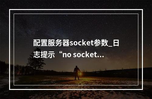 配置服务器socket参数_日志提示“no socket interface found”