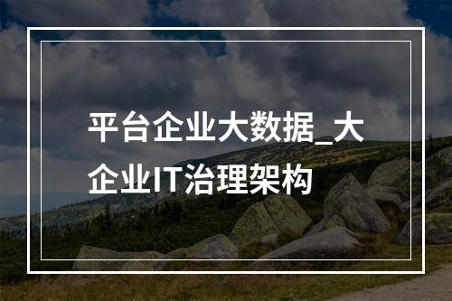平台企业大数据_大企业IT治理架构