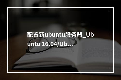 配置新ubuntu服务器_Ubuntu 16.04/Ubuntu 18.04