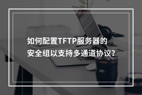 如何配置TFTP服务器的安全组以支持多通道协议?