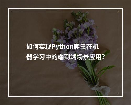 如何实现Python爬虫在机器学习中的端到端场景应用?