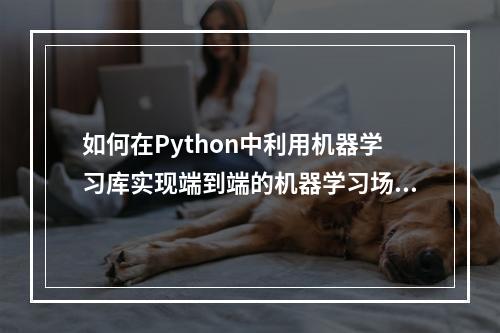 如何在Python中利用机器学习库实现端到端的机器学习场景?