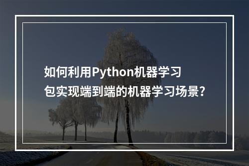 如何利用Python机器学习包实现端到端的机器学习场景?