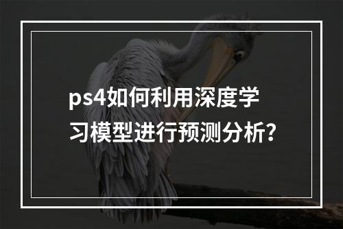 ps4如何利用深度学习模型进行预测分析?