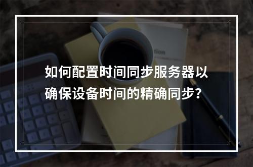 如何配置时间同步服务器以确保设备时间的精确同步?