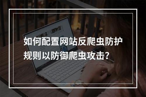 如何配置网站反爬虫防护规则以防御爬虫攻击?