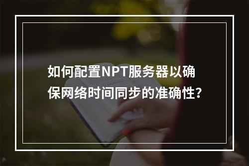 如何配置NPT服务器以确保网络时间同步的准确性?