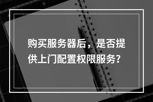 购买服务器后,是否提供上门配置权限服务?