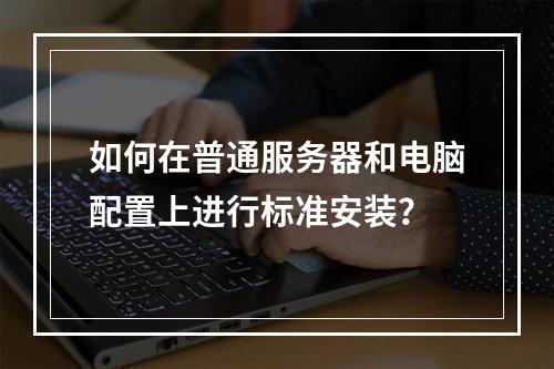如何在普通服务器和电脑配置上进行标准安装?