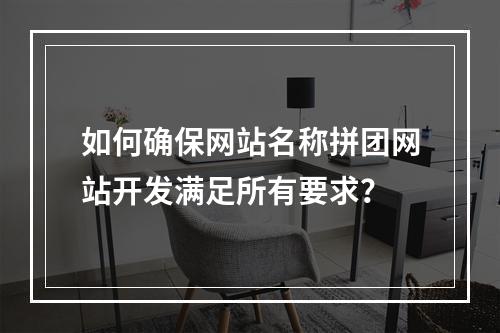 如何确保网站名称拼团网站开发满足所有要求?