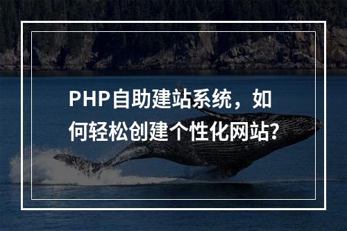 PHP自助建站系统,如何轻松创建个性化网站?