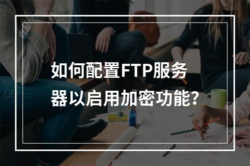 如何配置FTP服务器以启用加密功能?