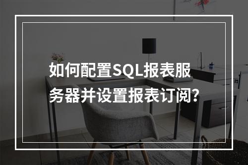 如何配置SQL报表服务器并设置报表订阅?