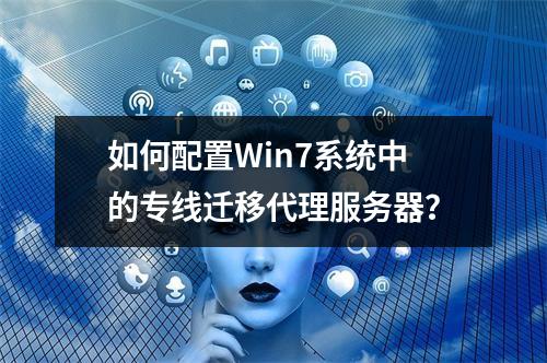 如何配置Win7系统中的专线迁移代理服务器?